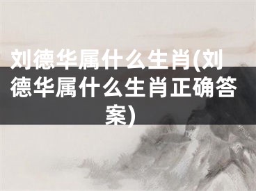 刘德华属什么生肖(刘德华属什么生肖正确答案)