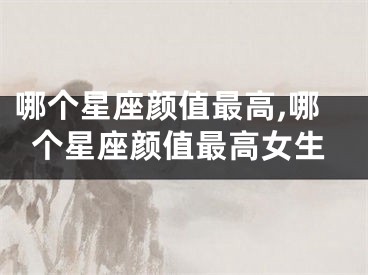 哪个星座颜值最高,哪个星座颜值最高女生