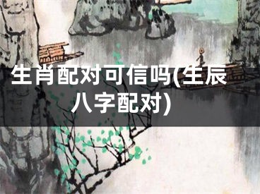 生肖配对可信吗(生辰八字配对)