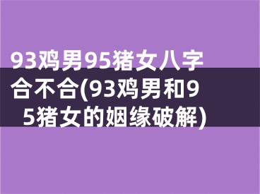 93鸡男95猪女八字合不合(93鸡男和95猪女的姻缘破解)