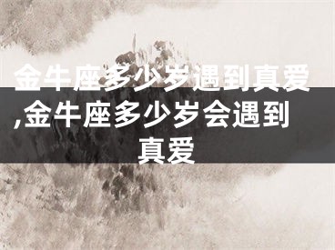 金牛座多少岁遇到真爱,金牛座多少岁会遇到真爱