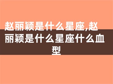 赵丽颖是什么星座,赵丽颖是什么星座什么血型