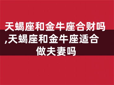 天蝎座和金牛座合财吗,天蝎座和金牛座适合做夫妻吗