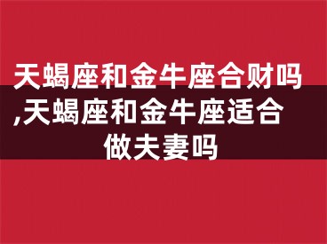 天蝎座和金牛座合财吗,天蝎座和金牛座适合做夫妻吗