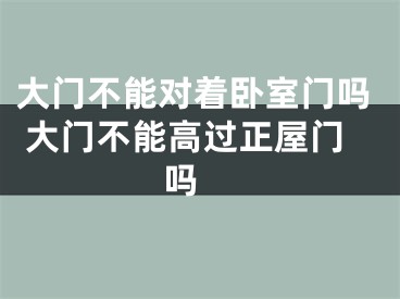 大门不能对着卧室门吗 大门不能高过正屋门吗 