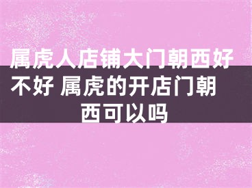 属虎人店铺大门朝西好不好 属虎的开店门朝西可以吗