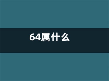 64属什么