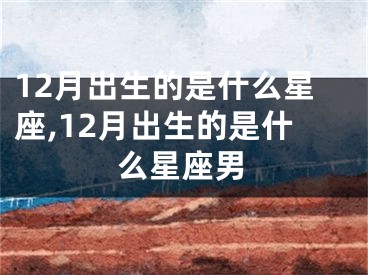12月出生的是什么星座,12月出生的是什么星座男