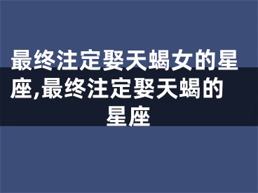 最终注定娶天蝎女的星座,最终注定娶天蝎的星座