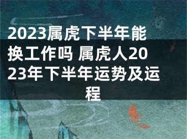 2023属虎下半年能换工作吗 属虎人2023年下半年运势及运程