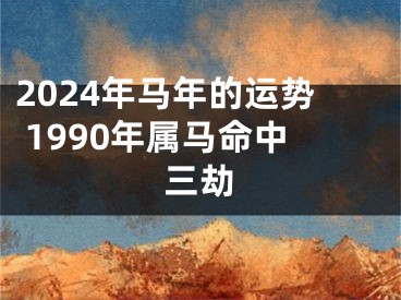 2024年马年的运势 1990年属马命中三劫