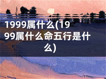 1999属什么(1999属什么命五行是什么)