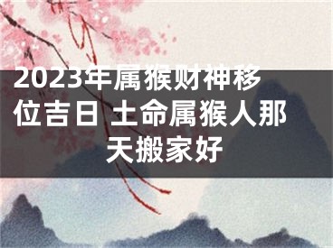 2023年属猴财神移位吉日 土命属猴人那天搬家好