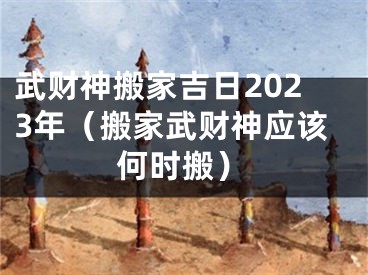 武财神搬家吉日2023年（搬家武财神应该何时搬）