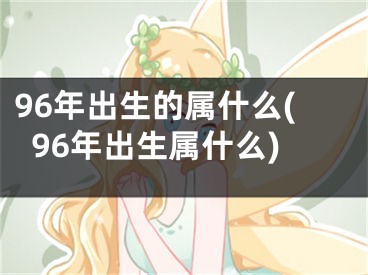 96年出生的属什么(96年出生属什么)