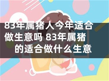 83年属猪人今年适合做生意吗 83年属猪的适合做什么生意