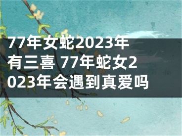 77年女蛇2023年有三喜 77年蛇女2023年会遇到真爱吗