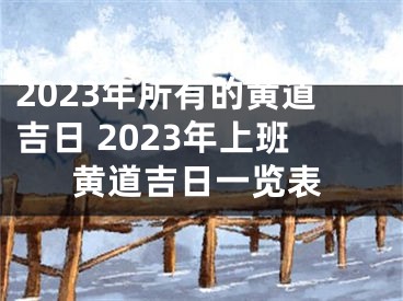 2023年所有的黄道吉日 2023年上班黄道吉日一览表