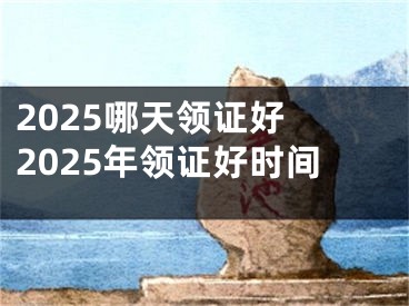 2025哪天领证好 2025年领证好时间