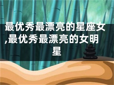 最优秀最漂亮的星座女,最优秀最漂亮的女明星