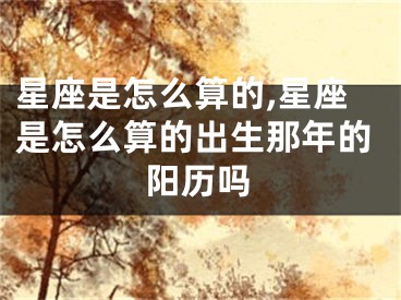 星座是怎么算的,星座是怎么算的出生那年的阳历吗