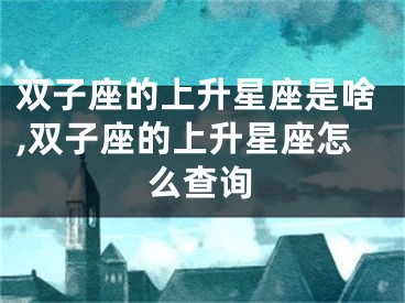 双子座的上升星座是啥,双子座的上升星座怎么查询