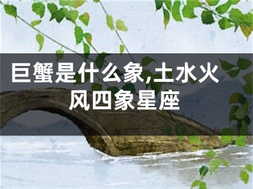 巨蟹是什么象,土水火风四象星座