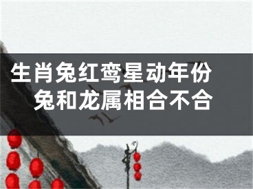 生肖兔红鸾星动年份 兔和龙属相合不合