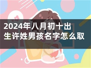 2024年八月初十出生许姓男孩名字怎么取