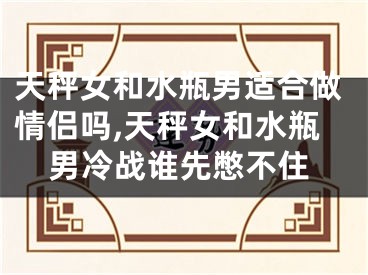天秤女和水瓶男适合做情侣吗,天秤女和水瓶男冷战谁先憋不住