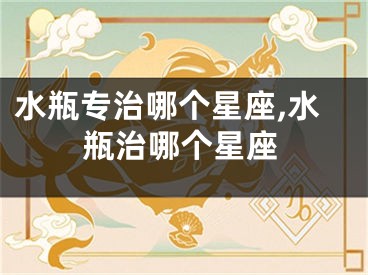 水瓶专治哪个星座,水瓶治哪个星座