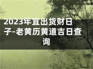 2023年宜出货财日子-老黄历黄道吉日查询