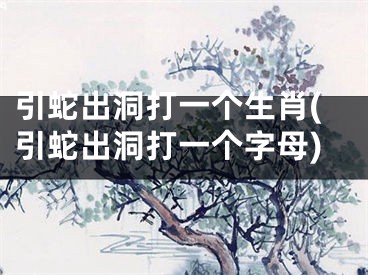 引蛇出洞打一个生肖(引蛇出洞打一个字母)