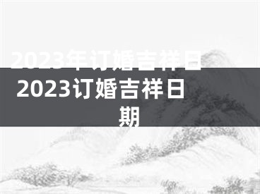 2023年订婚吉祥日 2023订婚吉祥日期