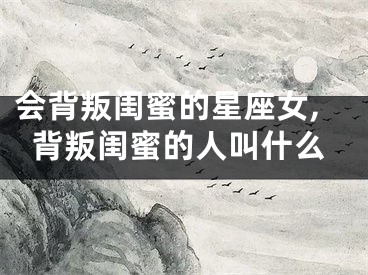 会背叛闺蜜的星座女,背叛闺蜜的人叫什么