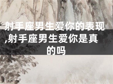 射手座男生爱你的表现,射手座男生爱你是真的吗