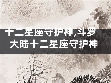 十二星座守护神,斗罗大陆十二星座守护神