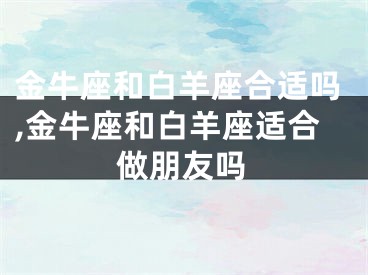金牛座和白羊座合适吗,金牛座和白羊座适合做朋友吗