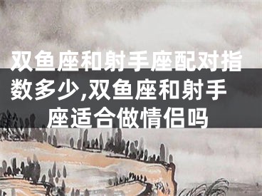 双鱼座和射手座配对指数多少,双鱼座和射手座适合做情侣吗