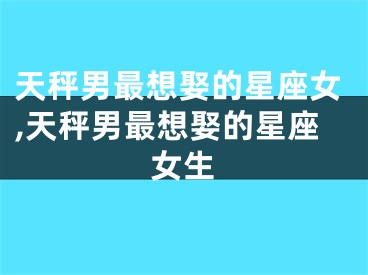 天秤男最想娶的星座女,天秤男最想娶的星座女生