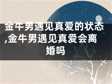 金牛男遇见真爱的状态,金牛男遇见真爱会离婚吗