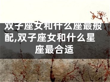 双子座女和什么座最般配,双子座女和什么星座最合适