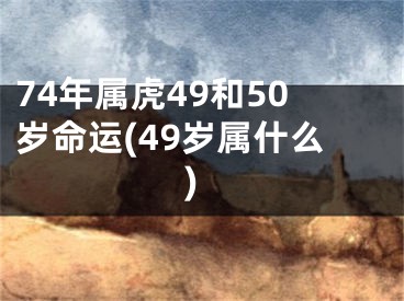 74年属虎49和50岁命运(49岁属什么)