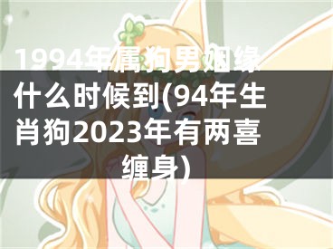 1994年属狗男姻缘什么时候到(94年生肖狗2023年有两喜缠身)