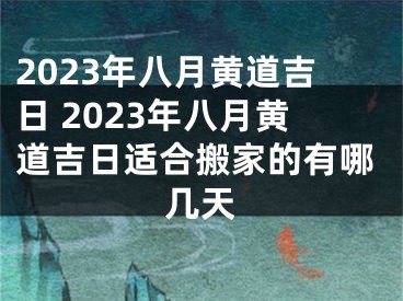 2023年八月黄道吉日 2023年八月黄道吉日适合搬家的有哪几天