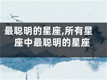 最聪明的星座,所有星座中最聪明的星座