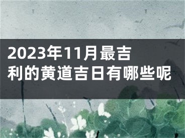 2023年11月最吉利的黄道吉日有哪些呢