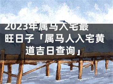 2023年属马入宅最旺日子「属马人入宅黄道吉日查询」