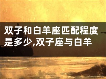 双子和白羊座匹配程度是多少,双子座与白羊