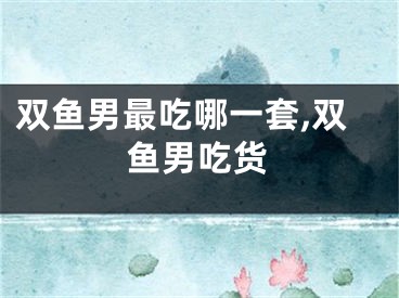 双鱼男最吃哪一套,双鱼男吃货